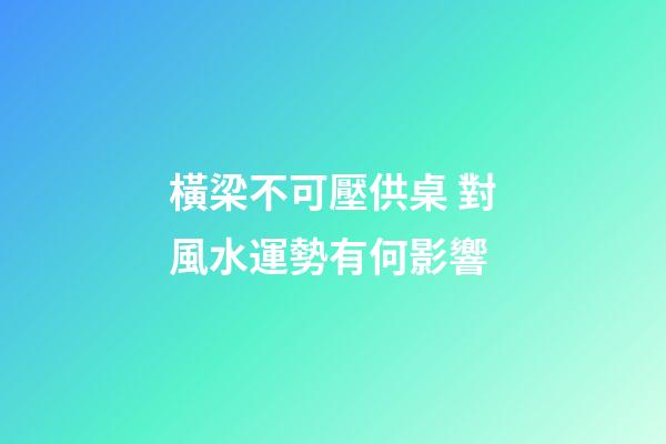 橫梁不可壓供桌 對風水運勢有何影響